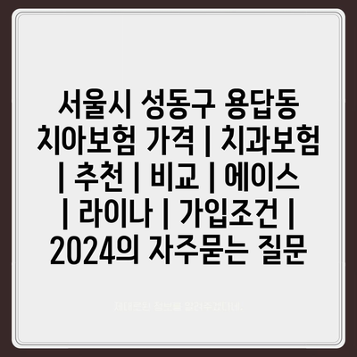 서울시 성동구 용답동 치아보험 가격 | 치과보험 | 추천 | 비교 | 에이스 | 라이나 | 가입조건 | 2024