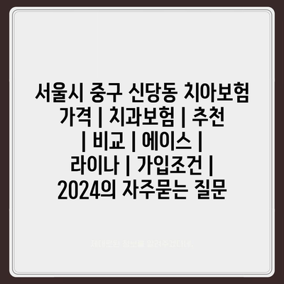 서울시 중구 신당동 치아보험 가격 | 치과보험 | 추천 | 비교 | 에이스 | 라이나 | 가입조건 | 2024