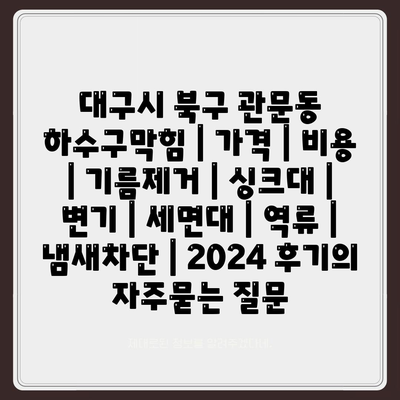 대구시 북구 관문동 하수구막힘 | 가격 | 비용 | 기름제거 | 싱크대 | 변기 | 세면대 | 역류 | 냄새차단 | 2024 후기