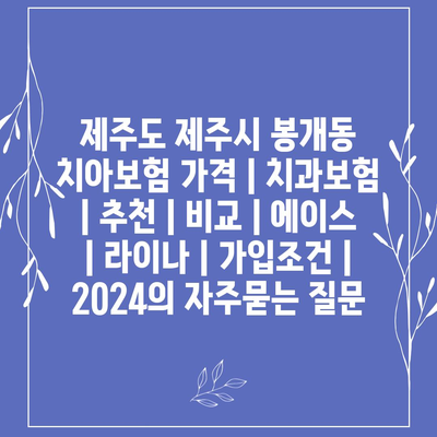 제주도 제주시 봉개동 치아보험 가격 | 치과보험 | 추천 | 비교 | 에이스 | 라이나 | 가입조건 | 2024