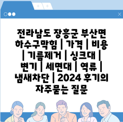 전라남도 장흥군 부산면 하수구막힘 | 가격 | 비용 | 기름제거 | 싱크대 | 변기 | 세면대 | 역류 | 냄새차단 | 2024 후기