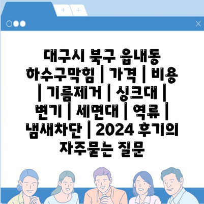 대구시 북구 읍내동 하수구막힘 | 가격 | 비용 | 기름제거 | 싱크대 | 변기 | 세면대 | 역류 | 냄새차단 | 2024 후기