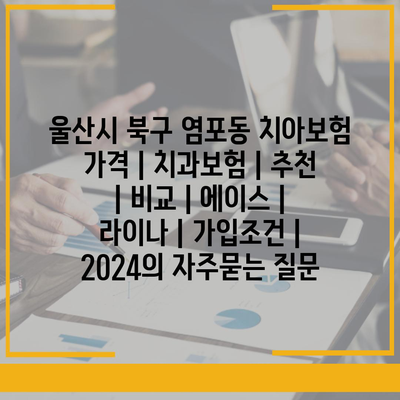 울산시 북구 염포동 치아보험 가격 | 치과보험 | 추천 | 비교 | 에이스 | 라이나 | 가입조건 | 2024