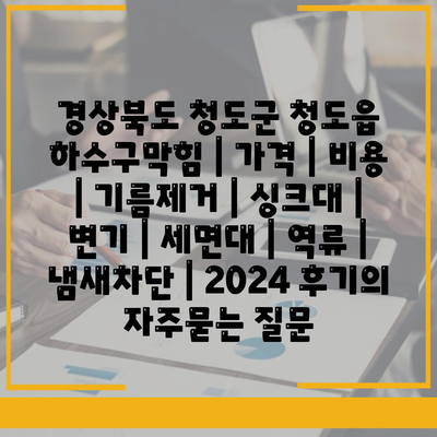 경상북도 청도군 청도읍 하수구막힘 | 가격 | 비용 | 기름제거 | 싱크대 | 변기 | 세면대 | 역류 | 냄새차단 | 2024 후기