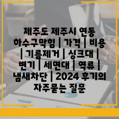 제주도 제주시 연동 하수구막힘 | 가격 | 비용 | 기름제거 | 싱크대 | 변기 | 세면대 | 역류 | 냄새차단 | 2024 후기