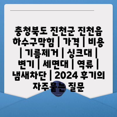 충청북도 진천군 진천읍 하수구막힘 | 가격 | 비용 | 기름제거 | 싱크대 | 변기 | 세면대 | 역류 | 냄새차단 | 2024 후기