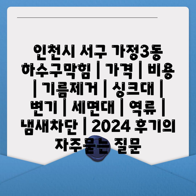 인천시 서구 가정3동 하수구막힘 | 가격 | 비용 | 기름제거 | 싱크대 | 변기 | 세면대 | 역류 | 냄새차단 | 2024 후기