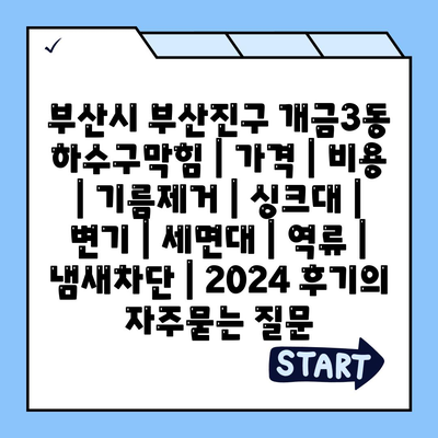 부산시 부산진구 개금3동 하수구막힘 | 가격 | 비용 | 기름제거 | 싱크대 | 변기 | 세면대 | 역류 | 냄새차단 | 2024 후기