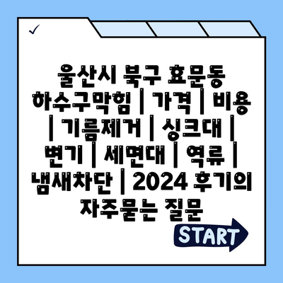 울산시 북구 효문동 하수구막힘 | 가격 | 비용 | 기름제거 | 싱크대 | 변기 | 세면대 | 역류 | 냄새차단 | 2024 후기