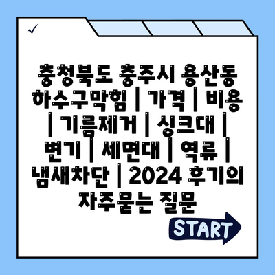 충청북도 충주시 용산동 하수구막힘 | 가격 | 비용 | 기름제거 | 싱크대 | 변기 | 세면대 | 역류 | 냄새차단 | 2024 후기