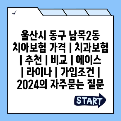 울산시 동구 남목2동 치아보험 가격 | 치과보험 | 추천 | 비교 | 에이스 | 라이나 | 가입조건 | 2024