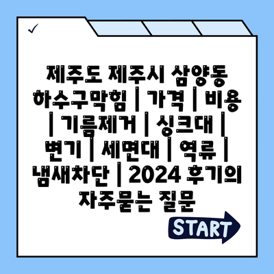 제주도 제주시 삼양동 하수구막힘 | 가격 | 비용 | 기름제거 | 싱크대 | 변기 | 세면대 | 역류 | 냄새차단 | 2024 후기