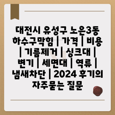 대전시 유성구 노은3동 하수구막힘 | 가격 | 비용 | 기름제거 | 싱크대 | 변기 | 세면대 | 역류 | 냄새차단 | 2024 후기