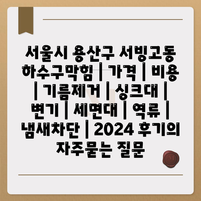 서울시 용산구 서빙고동 하수구막힘 | 가격 | 비용 | 기름제거 | 싱크대 | 변기 | 세면대 | 역류 | 냄새차단 | 2024 후기