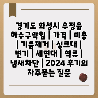 경기도 화성시 우정읍 하수구막힘 | 가격 | 비용 | 기름제거 | 싱크대 | 변기 | 세면대 | 역류 | 냄새차단 | 2024 후기