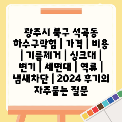 광주시 북구 석곡동 하수구막힘 | 가격 | 비용 | 기름제거 | 싱크대 | 변기 | 세면대 | 역류 | 냄새차단 | 2024 후기