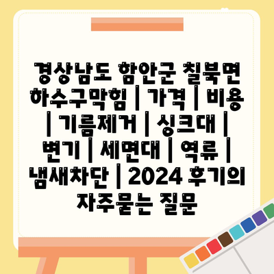 경상남도 함안군 칠북면 하수구막힘 | 가격 | 비용 | 기름제거 | 싱크대 | 변기 | 세면대 | 역류 | 냄새차단 | 2024 후기