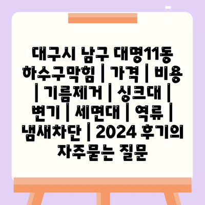 대구시 남구 대명11동 하수구막힘 | 가격 | 비용 | 기름제거 | 싱크대 | 변기 | 세면대 | 역류 | 냄새차단 | 2024 후기