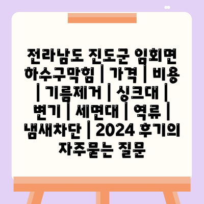 전라남도 진도군 임회면 하수구막힘 | 가격 | 비용 | 기름제거 | 싱크대 | 변기 | 세면대 | 역류 | 냄새차단 | 2024 후기