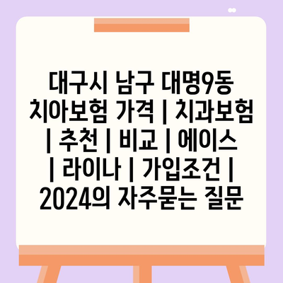 대구시 남구 대명9동 치아보험 가격 | 치과보험 | 추천 | 비교 | 에이스 | 라이나 | 가입조건 | 2024