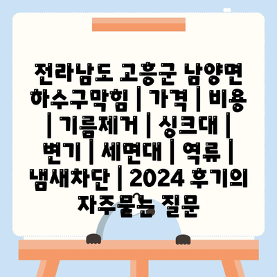 전라남도 고흥군 남양면 하수구막힘 | 가격 | 비용 | 기름제거 | 싱크대 | 변기 | 세면대 | 역류 | 냄새차단 | 2024 후기