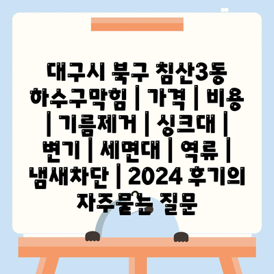 대구시 북구 침산3동 하수구막힘 | 가격 | 비용 | 기름제거 | 싱크대 | 변기 | 세면대 | 역류 | 냄새차단 | 2024 후기