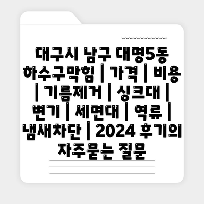 대구시 남구 대명5동 하수구막힘 | 가격 | 비용 | 기름제거 | 싱크대 | 변기 | 세면대 | 역류 | 냄새차단 | 2024 후기