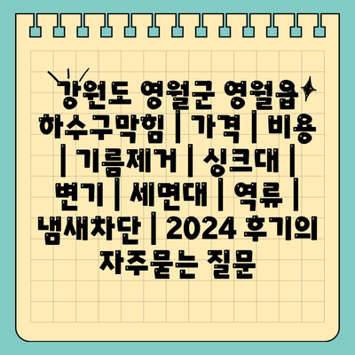 강원도 영월군 영월읍 하수구막힘 | 가격 | 비용 | 기름제거 | 싱크대 | 변기 | 세면대 | 역류 | 냄새차단 | 2024 후기