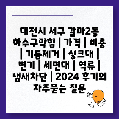 대전시 서구 갈마2동 하수구막힘 | 가격 | 비용 | 기름제거 | 싱크대 | 변기 | 세면대 | 역류 | 냄새차단 | 2024 후기