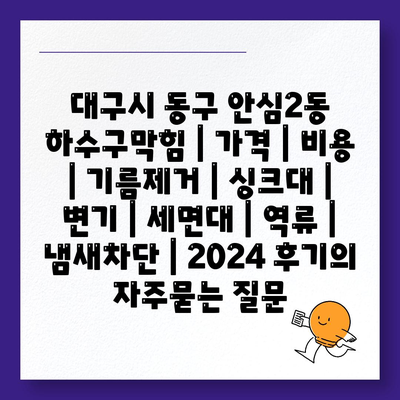 대구시 동구 안심2동 하수구막힘 | 가격 | 비용 | 기름제거 | 싱크대 | 변기 | 세면대 | 역류 | 냄새차단 | 2024 후기