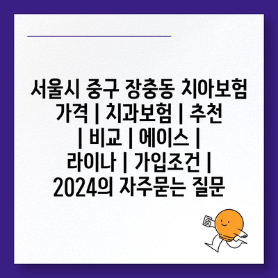 서울시 중구 장충동 치아보험 가격 | 치과보험 | 추천 | 비교 | 에이스 | 라이나 | 가입조건 | 2024