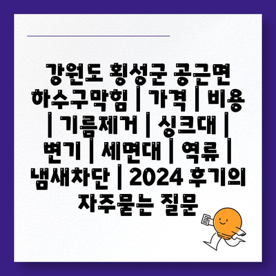 강원도 횡성군 공근면 하수구막힘 | 가격 | 비용 | 기름제거 | 싱크대 | 변기 | 세면대 | 역류 | 냄새차단 | 2024 후기