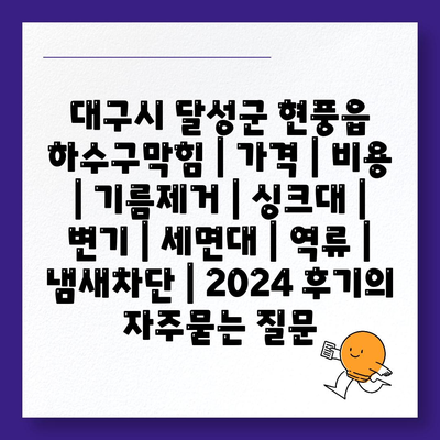 대구시 달성군 현풍읍 하수구막힘 | 가격 | 비용 | 기름제거 | 싱크대 | 변기 | 세면대 | 역류 | 냄새차단 | 2024 후기