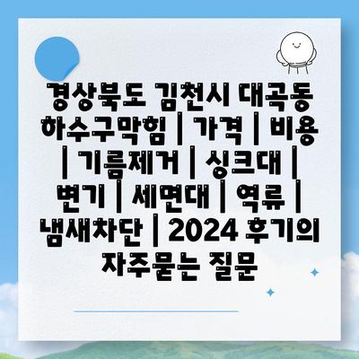 경상북도 김천시 대곡동 하수구막힘 | 가격 | 비용 | 기름제거 | 싱크대 | 변기 | 세면대 | 역류 | 냄새차단 | 2024 후기