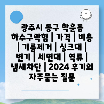 광주시 동구 학운동 하수구막힘 | 가격 | 비용 | 기름제거 | 싱크대 | 변기 | 세면대 | 역류 | 냄새차단 | 2024 후기