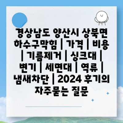 경상남도 양산시 상북면 하수구막힘 | 가격 | 비용 | 기름제거 | 싱크대 | 변기 | 세면대 | 역류 | 냄새차단 | 2024 후기