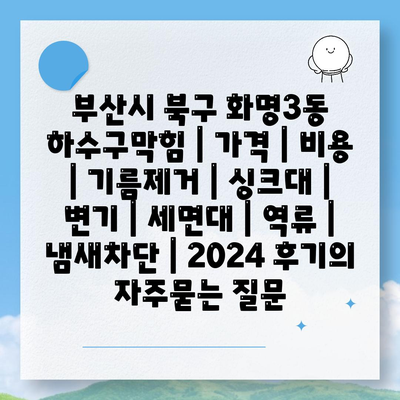 부산시 북구 화명3동 하수구막힘 | 가격 | 비용 | 기름제거 | 싱크대 | 변기 | 세면대 | 역류 | 냄새차단 | 2024 후기