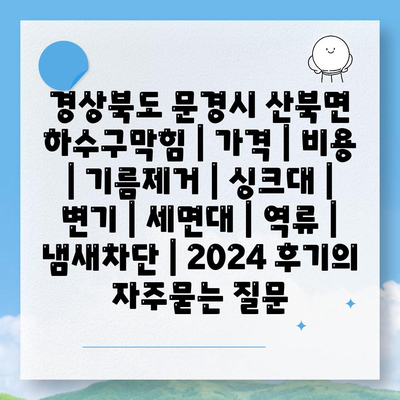 경상북도 문경시 산북면 하수구막힘 | 가격 | 비용 | 기름제거 | 싱크대 | 변기 | 세면대 | 역류 | 냄새차단 | 2024 후기