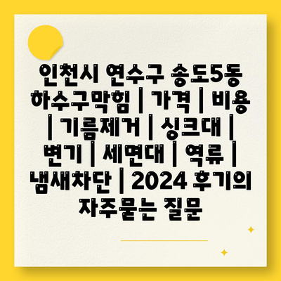 인천시 연수구 송도5동 하수구막힘 | 가격 | 비용 | 기름제거 | 싱크대 | 변기 | 세면대 | 역류 | 냄새차단 | 2024 후기