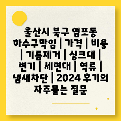 울산시 북구 염포동 하수구막힘 | 가격 | 비용 | 기름제거 | 싱크대 | 변기 | 세면대 | 역류 | 냄새차단 | 2024 후기