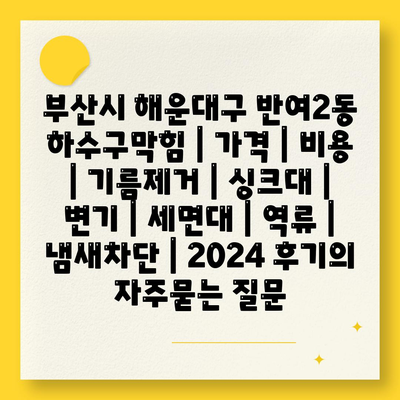 부산시 해운대구 반여2동 하수구막힘 | 가격 | 비용 | 기름제거 | 싱크대 | 변기 | 세면대 | 역류 | 냄새차단 | 2024 후기