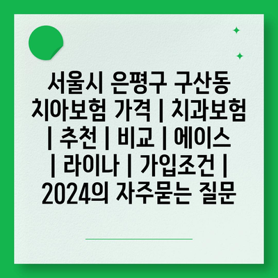 서울시 은평구 구산동 치아보험 가격 | 치과보험 | 추천 | 비교 | 에이스 | 라이나 | 가입조건 | 2024