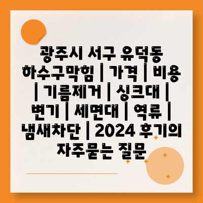 광주시 서구 유덕동 하수구막힘 | 가격 | 비용 | 기름제거 | 싱크대 | 변기 | 세면대 | 역류 | 냄새차단 | 2024 후기