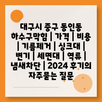 대구시 중구 동인동 하수구막힘 | 가격 | 비용 | 기름제거 | 싱크대 | 변기 | 세면대 | 역류 | 냄새차단 | 2024 후기