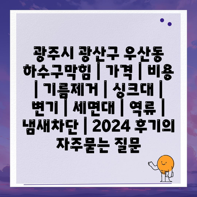 광주시 광산구 우산동 하수구막힘 | 가격 | 비용 | 기름제거 | 싱크대 | 변기 | 세면대 | 역류 | 냄새차단 | 2024 후기