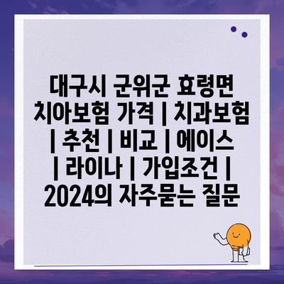 대구시 군위군 효령면 치아보험 가격 | 치과보험 | 추천 | 비교 | 에이스 | 라이나 | 가입조건 | 2024