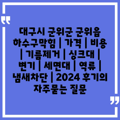 대구시 군위군 군위읍 하수구막힘 | 가격 | 비용 | 기름제거 | 싱크대 | 변기 | 세면대 | 역류 | 냄새차단 | 2024 후기