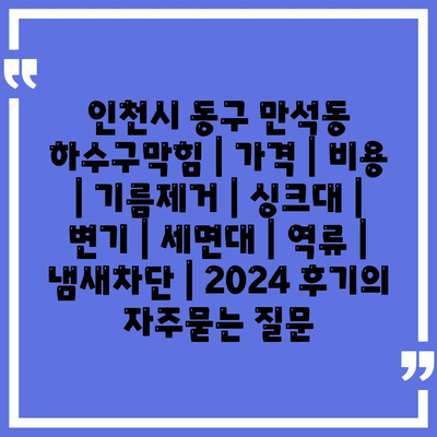 인천시 동구 만석동 하수구막힘 | 가격 | 비용 | 기름제거 | 싱크대 | 변기 | 세면대 | 역류 | 냄새차단 | 2024 후기