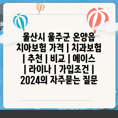 울산시 울주군 온양읍 치아보험 가격 | 치과보험 | 추천 | 비교 | 에이스 | 라이나 | 가입조건 | 2024