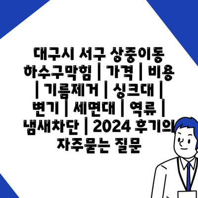 대구시 서구 상중이동 하수구막힘 | 가격 | 비용 | 기름제거 | 싱크대 | 변기 | 세면대 | 역류 | 냄새차단 | 2024 후기